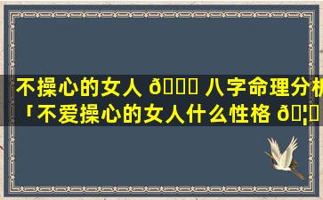 不操心的女人 🍁 八字命理分析「不爱操心的女人什么性格 🦄 」